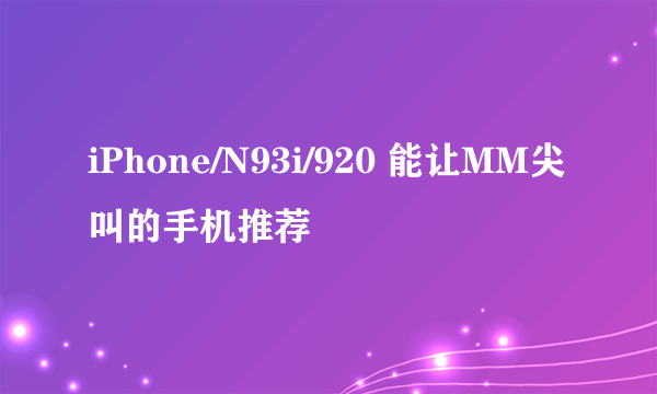 iPhone/N93i/920 能让MM尖叫的手机推荐