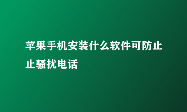 苹果手机安装什么软件可防止止骚扰电话