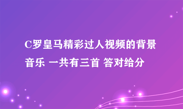 C罗皇马精彩过人视频的背景音乐 一共有三首 答对给分