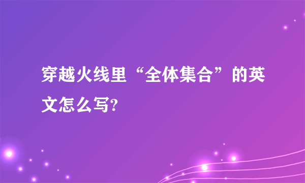 穿越火线里“全体集合”的英文怎么写?