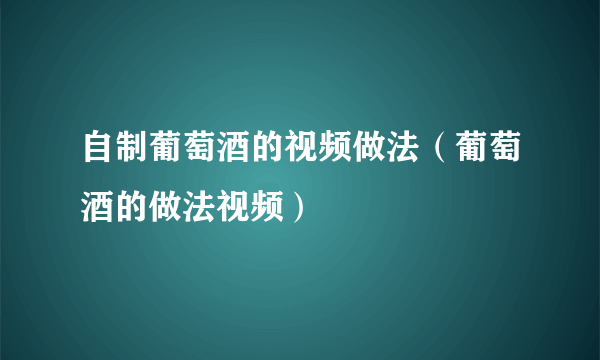 自制葡萄酒的视频做法（葡萄酒的做法视频）