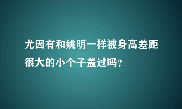 尤因有和姚明一样被身高差距很大的小个子盖过吗？