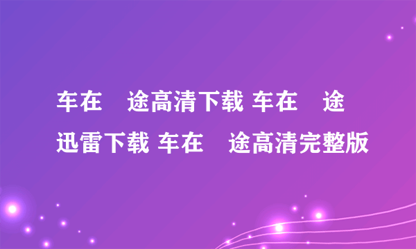 车在囧途高清下载 车在囧途迅雷下载 车在囧途高清完整版