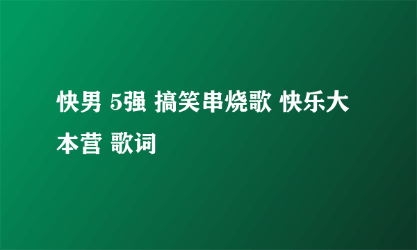 快男 5强 搞笑串烧歌 快乐大本营 歌词