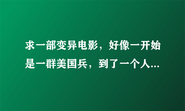 求一部变异电影，好像一开始是一群美国兵，到了一个人烟罕见的地方，车子坏了，然后就用步行。