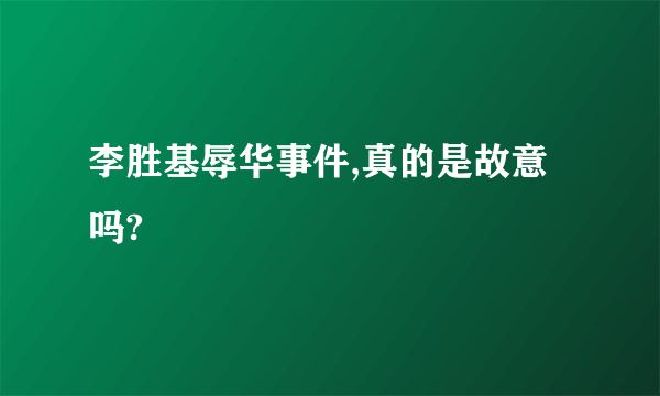 李胜基辱华事件,真的是故意吗?