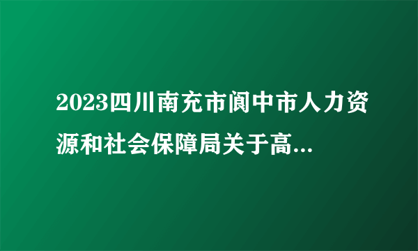 2023四川南充市阆中市人力资源和社会保障局关于高校毕业生“三支一扶”计划招募人员体检通知