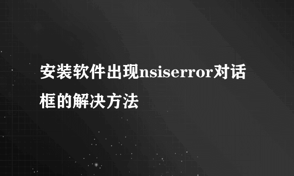 安装软件出现nsiserror对话框的解决方法