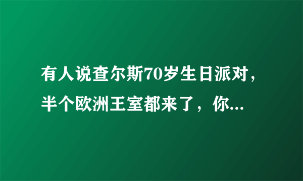 有人说查尔斯70岁生日派对，半个欧洲王室都来了，你怎么看？