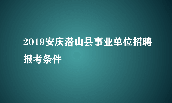 2019安庆潜山县事业单位招聘报考条件