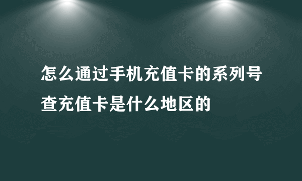 怎么通过手机充值卡的系列号查充值卡是什么地区的