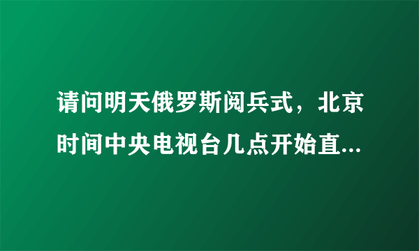 请问明天俄罗斯阅兵式，北京时间中央电视台几点开始直播？哪些台做主要直播？