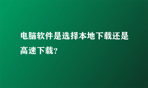 电脑软件是选择本地下载还是高速下载？