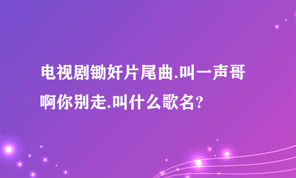 电视剧锄奸片尾曲.叫一声哥啊你别走.叫什么歌名?