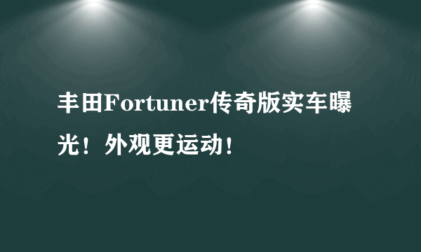 丰田Fortuner传奇版实车曝光！外观更运动！