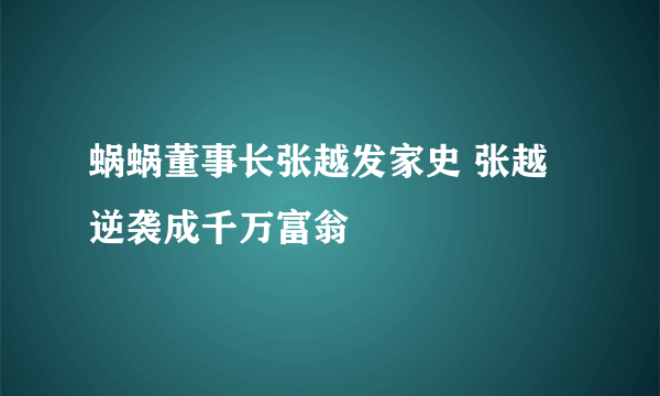 蜗蜗董事长张越发家史 张越逆袭成千万富翁