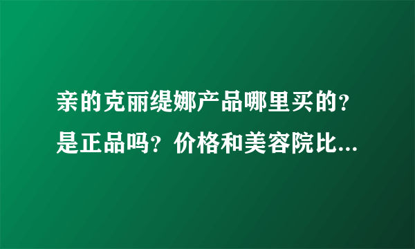 亲的克丽缇娜产品哪里买的？是正品吗？价格和美容院比怎么样，谢谢