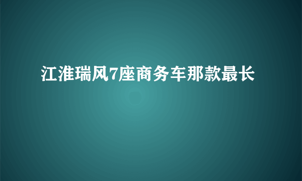 江淮瑞风7座商务车那款最长