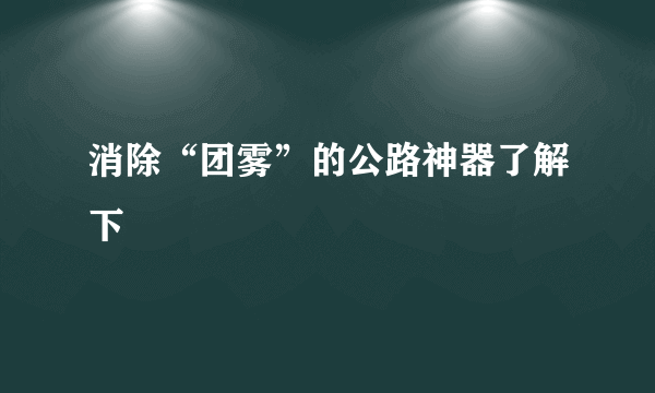 消除“团雾”的公路神器了解下