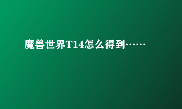 魔兽世界T14怎么得到……