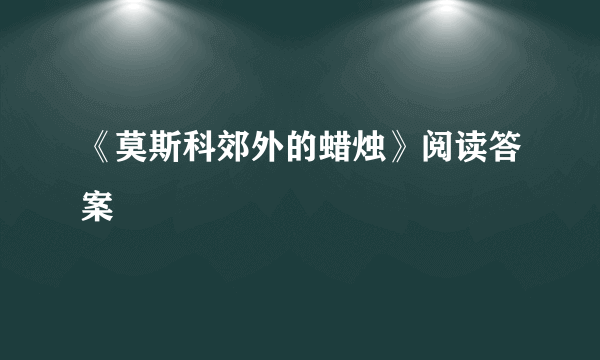 《莫斯科郊外的蜡烛》阅读答案