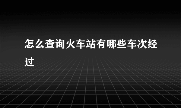 怎么查询火车站有哪些车次经过