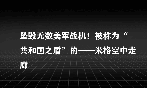 坠毁无数美军战机！被称为“共和国之盾”的——米格空中走廊