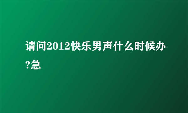 请问2012快乐男声什么时候办?急