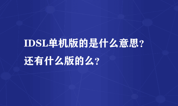 IDSL单机版的是什么意思？还有什么版的么？