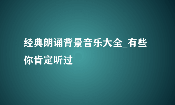 经典朗诵背景音乐大全_有些你肯定听过