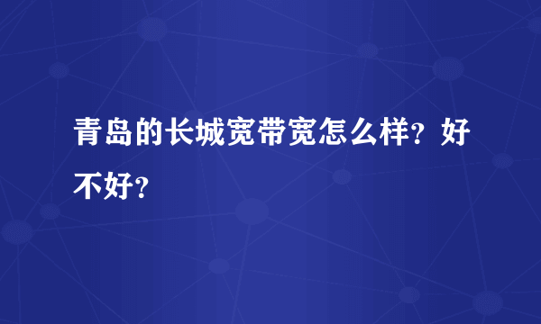 青岛的长城宽带宽怎么样？好不好？