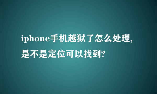 iphone手机越狱了怎么处理,是不是定位可以找到?