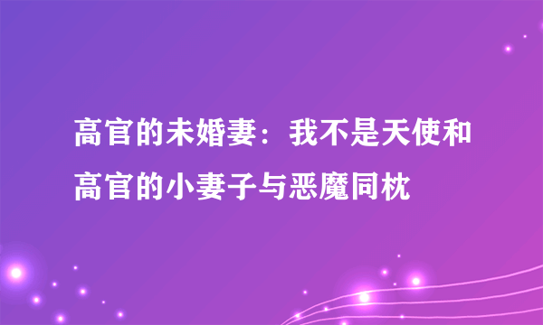 高官的未婚妻：我不是天使和高官的小妻子与恶魔同枕