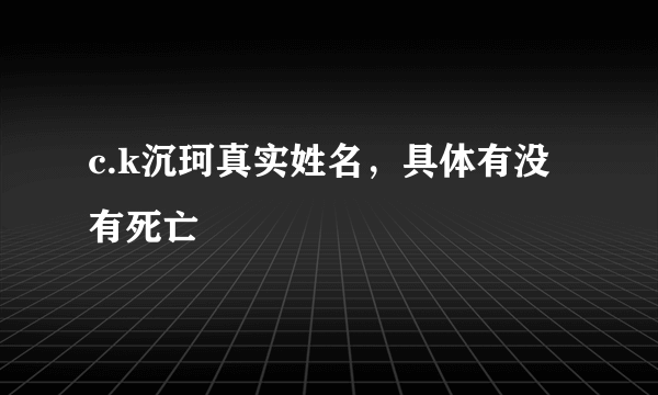 c.k沉珂真实姓名，具体有没有死亡