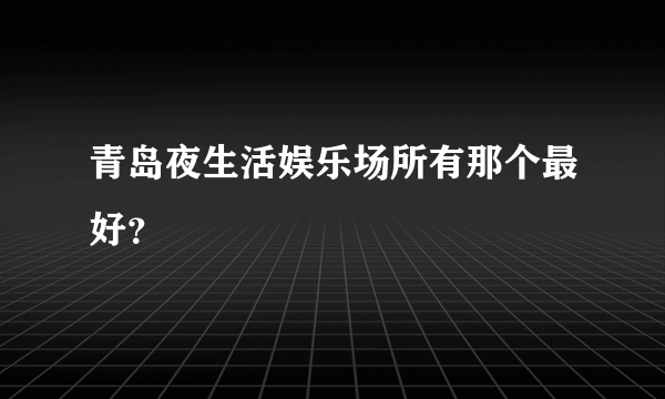 青岛夜生活娱乐场所有那个最好？