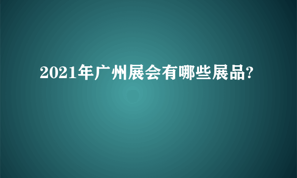 2021年广州展会有哪些展品?