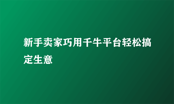 新手卖家巧用千牛平台轻松搞定生意