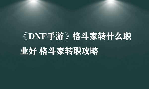 《DNF手游》格斗家转什么职业好 格斗家转职攻略