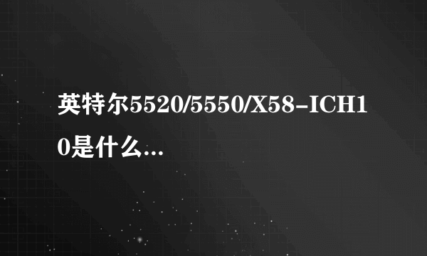 英特尔5520/5550/X58-ICH10是什么主板,能用哪些CPU