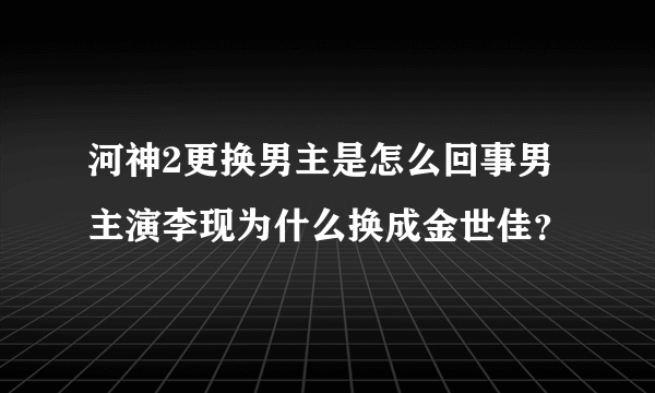 河神2更换男主是怎么回事男主演李现为什么换成金世佳？