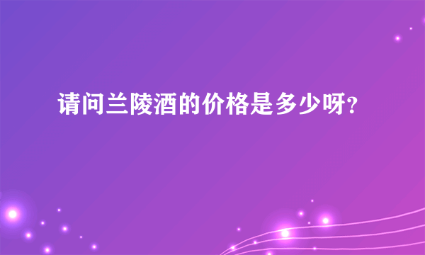 请问兰陵酒的价格是多少呀？