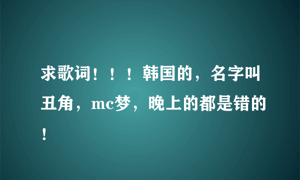 求歌词！！！韩国的，名字叫丑角，mc梦，晚上的都是错的！