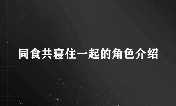 同食共寝住一起的角色介绍