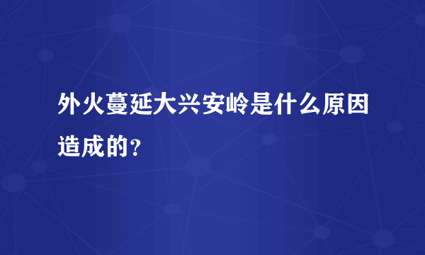 外火蔓延大兴安岭是什么原因造成的？