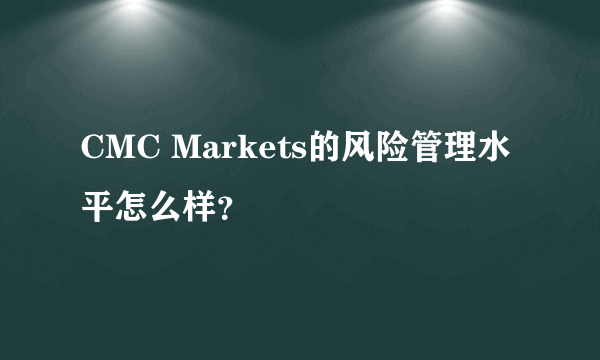 CMC Markets的风险管理水平怎么样？