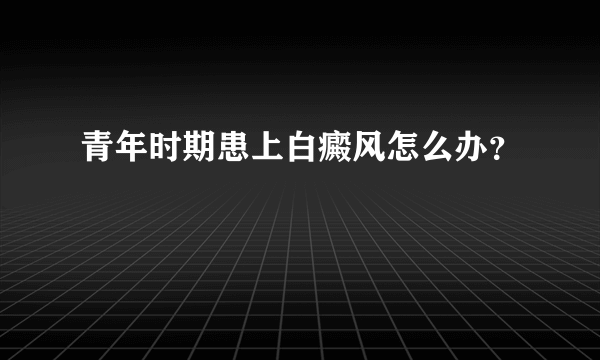 青年时期患上白癜风怎么办？