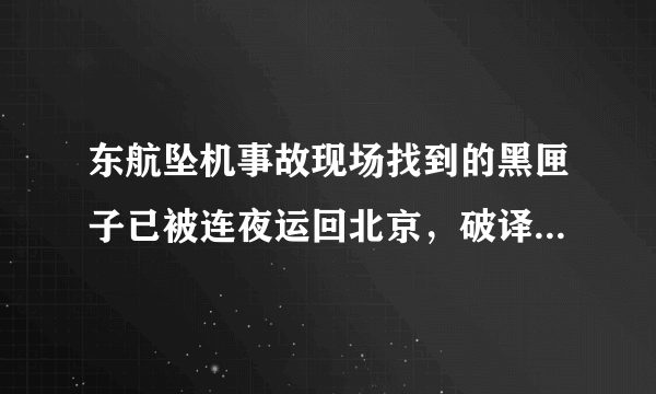 东航坠机事故现场找到的黑匣子已被连夜运回北京，破译需要多久？