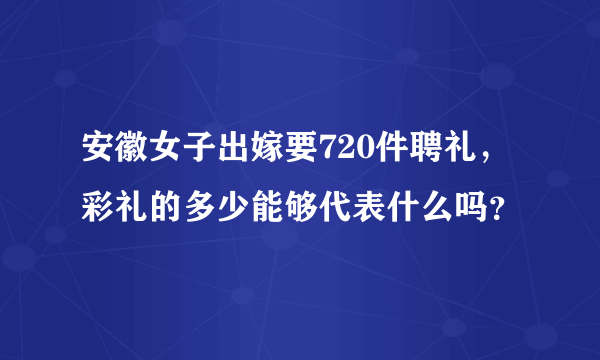 安徽女子出嫁要720件聘礼，彩礼的多少能够代表什么吗？