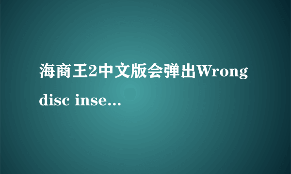 海商王2中文版会弹出Wrong disc inserted怎么办啊!～急啊