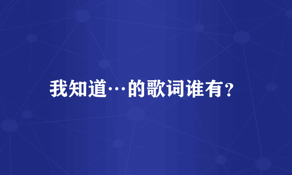 我知道…的歌词谁有？